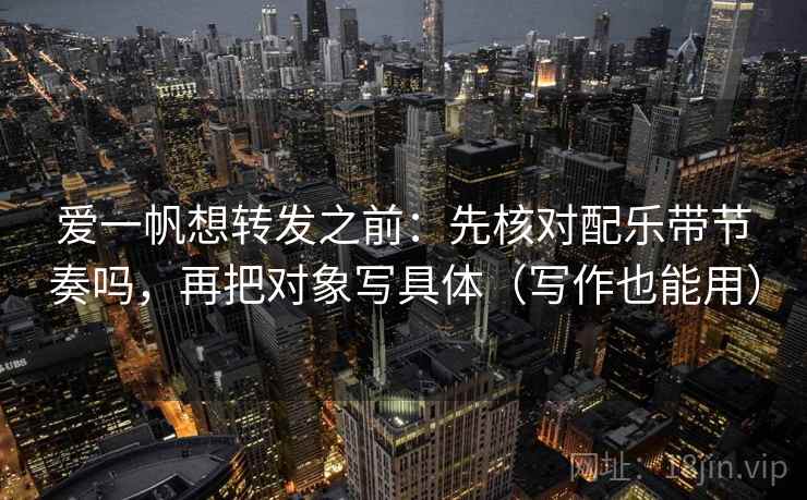 爱一帆想转发之前：先核对配乐带节奏吗，再把对象写具体（写作也能用）