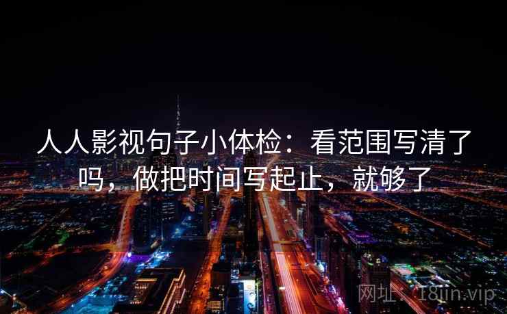 人人影视句子小体检：看范围写清了吗，做把时间写起止，就够了