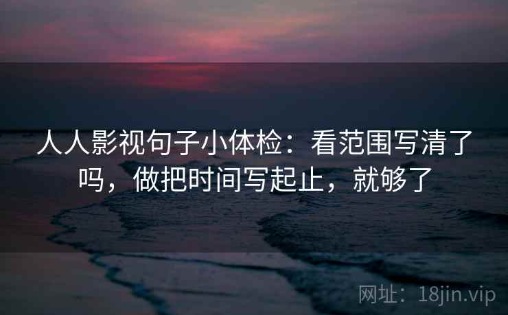 人人影视句子小体检：看范围写清了吗，做把时间写起止，就够了  第2张