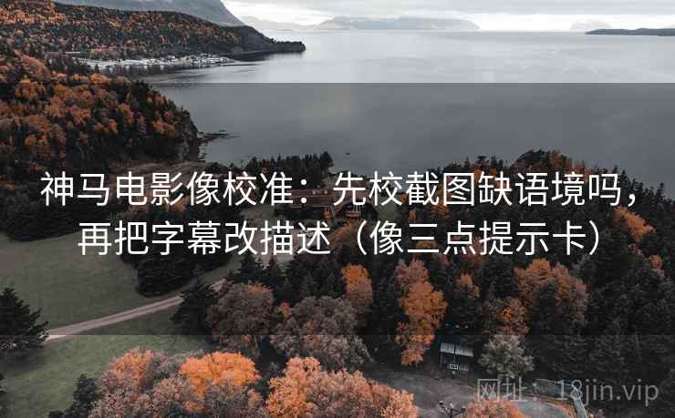 神马电影像校准：先校截图缺语境吗，再把字幕改描述（像三点提示卡）  第2张
