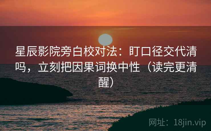星辰影院旁白校对法：盯口径交代清吗，立刻把因果词换中性（读完更清醒）