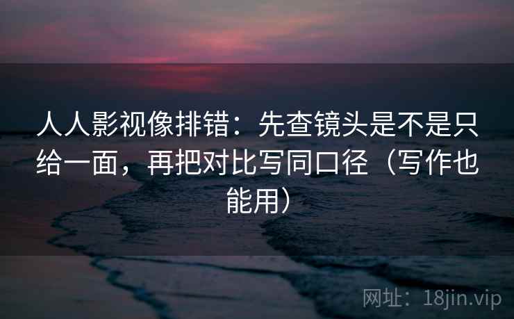 人人影视像排错：先查镜头是不是只给一面，再把对比写同口径（写作也能用）