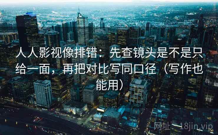 人人影视像排错：先查镜头是不是只给一面，再把对比写同口径（写作也能用）  第2张