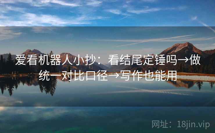 爱看机器人小抄：看结尾定锤吗→做统一对比口径→写作也能用