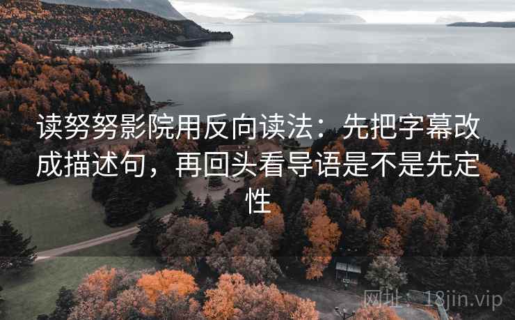 读努努影院用反向读法：先把字幕改成描述句，再回头看导语是不是先定性  第2张