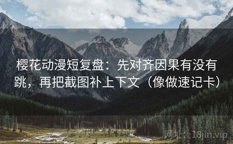 樱花动漫短复盘：先对齐因果有没有跳，再把截图补上下文（像做速记卡）  第2张