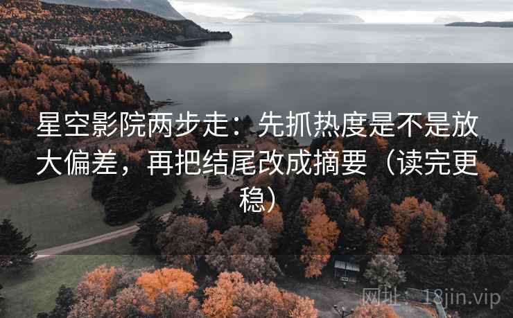 星空影院两步走：先抓热度是不是放大偏差，再把结尾改成摘要（读完更稳）