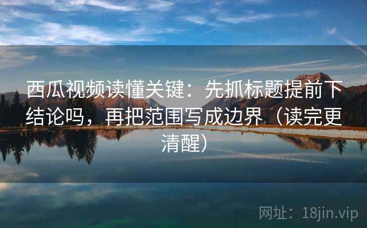 西瓜视频读懂关键：先抓标题提前下结论吗，再把范围写成边界（读完更清醒）  第2张