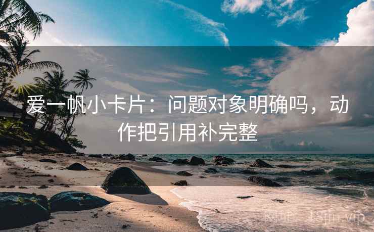 爱一帆小卡片：问题对象明确吗，动作把引用补完整