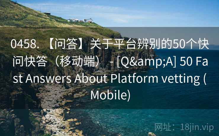 0458. 【问答】关于平台辨别的50个快问快答（移动端） - [Q&A] 50 Fast Answers About Platform vetting (Mobile)  第2张