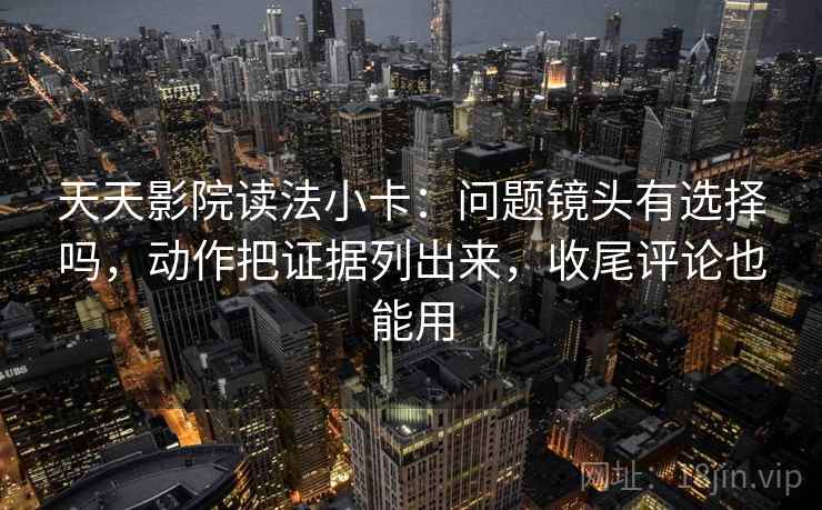 天天影院读法小卡：问题镜头有选择吗，动作把证据列出来，收尾评论也能用  第2张