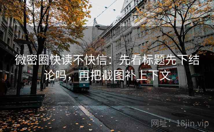 微密圈快读不快信：先看标题先下结论吗，再把截图补上下文