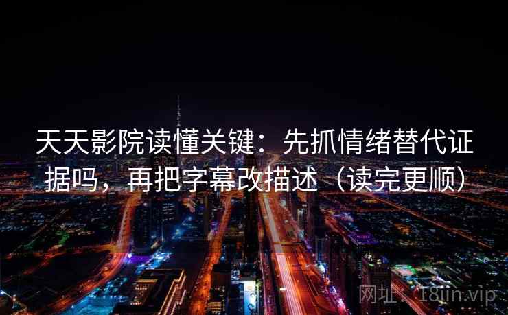 天天影院读懂关键：先抓情绪替代证据吗，再把字幕改描述（读完更顺）