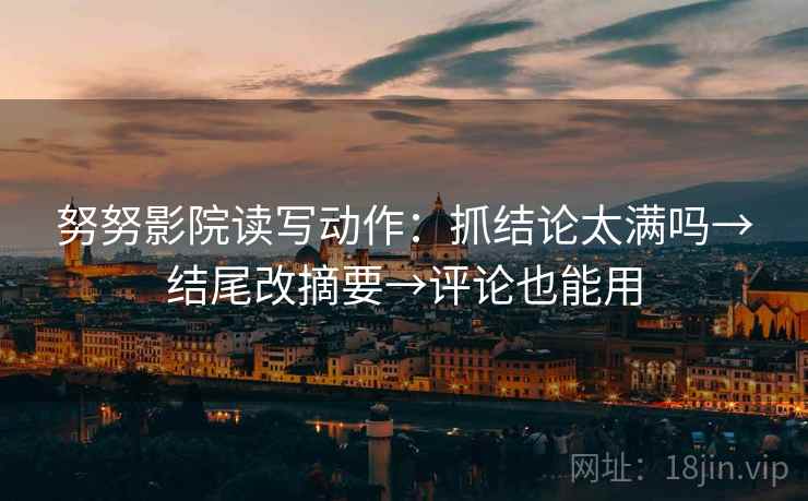 努努影院读写动作：抓结论太满吗→结尾改摘要→评论也能用  第2张