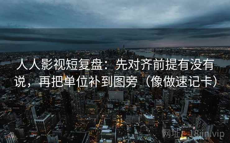 人人影视短复盘：先对齐前提有没有说，再把单位补到图旁（像做速记卡）