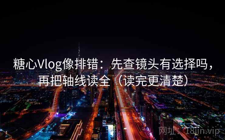 糖心Vlog像排错：先查镜头有选择吗，再把轴线读全（读完更清楚）