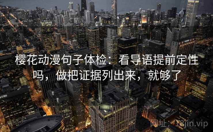 樱花动漫句子体检：看导语提前定性吗，做把证据列出来，就够了