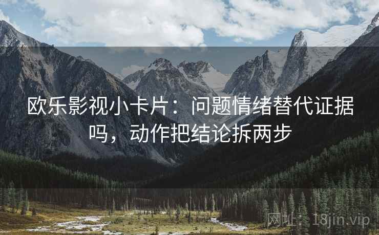 欧乐影视小卡片：问题情绪替代证据吗，动作把结论拆两步
