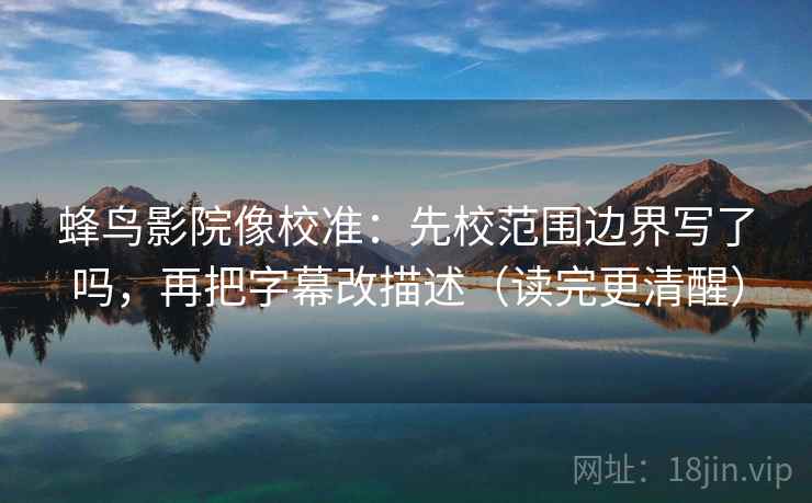 蜂鸟影院像校准：先校范围边界写了吗，再把字幕改描述（读完更清醒）  第2张