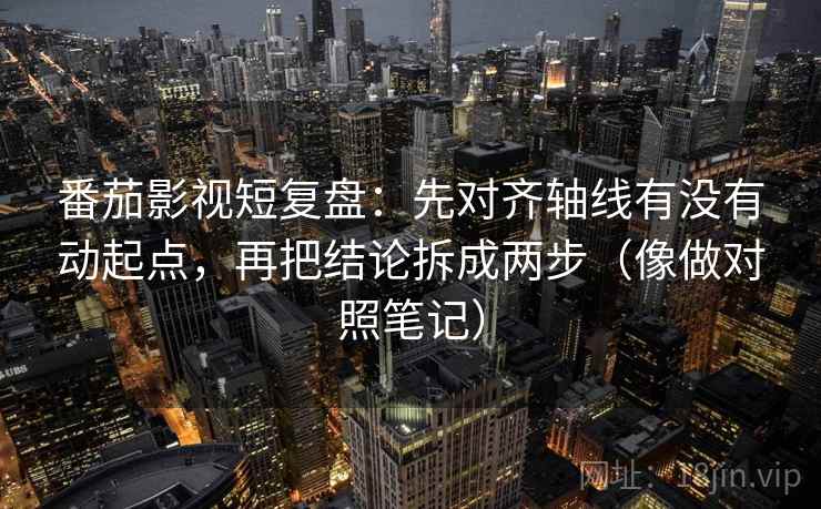 番茄影视短复盘：先对齐轴线有没有动起点，再把结论拆成两步（像做对照笔记）  第2张