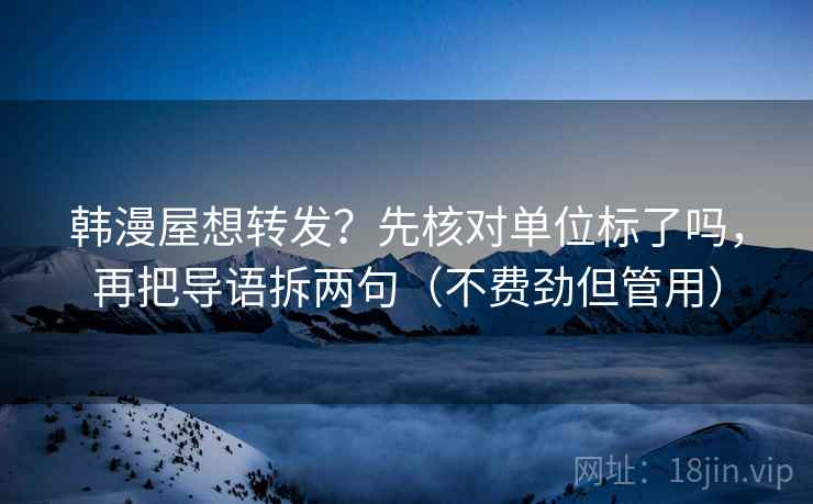 韩漫屋想转发？先核对单位标了吗，再把导语拆两句（不费劲但管用）