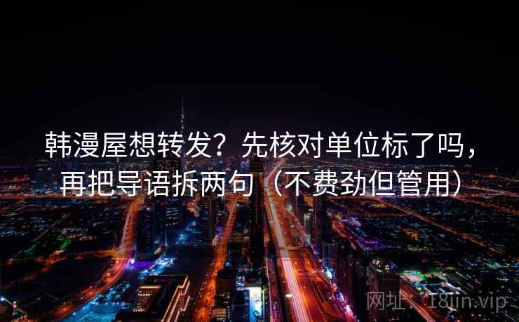 韩漫屋想转发？先核对单位标了吗，再把导语拆两句（不费劲但管用）  第2张