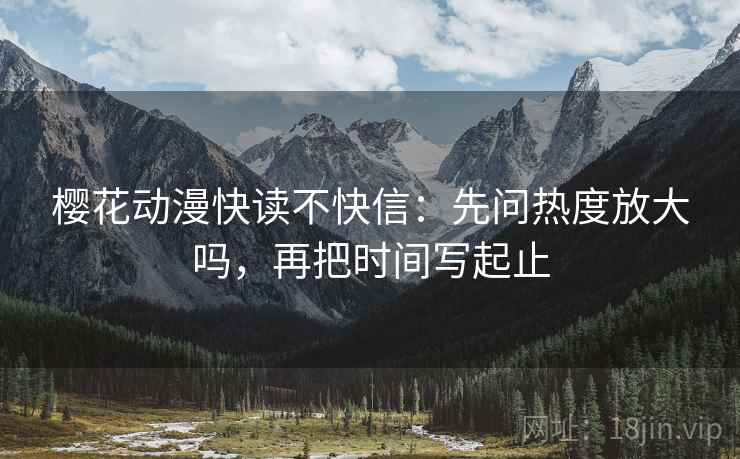 樱花动漫快读不快信：先问热度放大吗，再把时间写起止