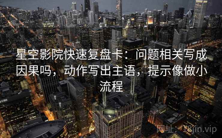 星空影院快速复盘卡：问题相关写成因果吗，动作写出主语，提示像做小流程  第2张