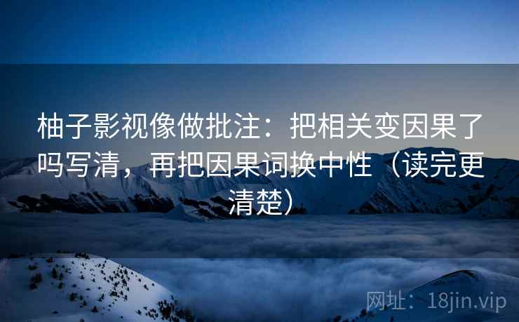 柚子影视像做批注：把相关变因果了吗写清，再把因果词换中性（读完更清楚）  第2张