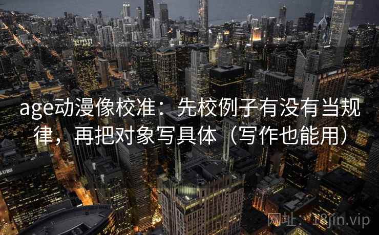 age动漫像校准：先校例子有没有当规律，再把对象写具体（写作也能用）  第2张