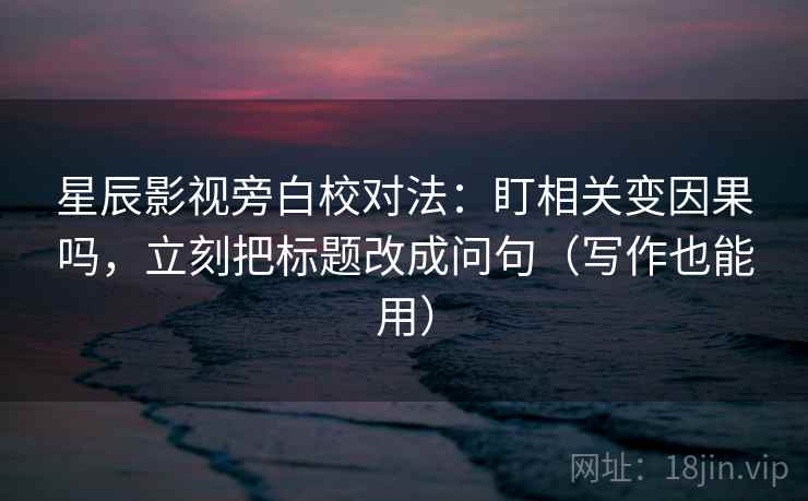 星辰影视旁白校对法：盯相关变因果吗，立刻把标题改成问句（写作也能用）  第2张