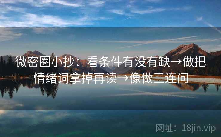 微密圈小抄：看条件有没有缺→做把情绪词拿掉再读→像做三连问  第2张