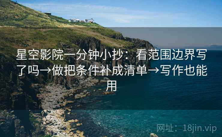 星空影院一分钟小抄：看范围边界写了吗→做把条件补成清单→写作也能用  第2张