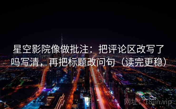 星空影院像做批注：把评论区改写了吗写清，再把标题改问句（读完更稳）