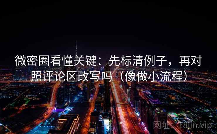 微密圈看懂关键：先标清例子，再对照评论区改写吗（像做小流程）  第2张