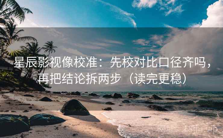 星辰影视像校准：先校对比口径齐吗，再把结论拆两步（读完更稳）