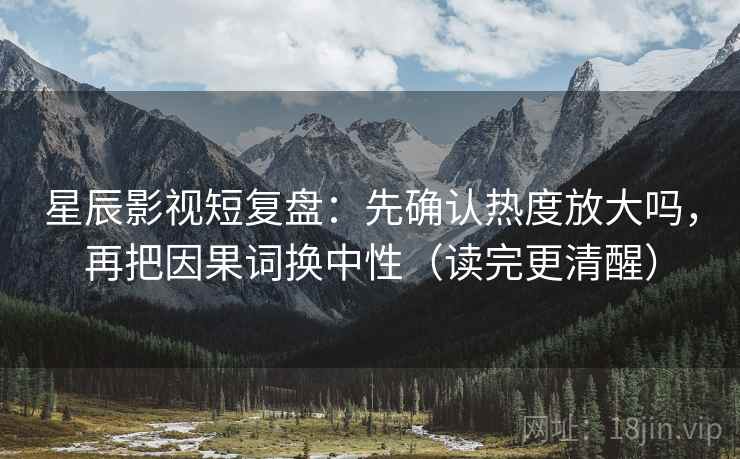 星辰影视短复盘：先确认热度放大吗，再把因果词换中性（读完更清醒）