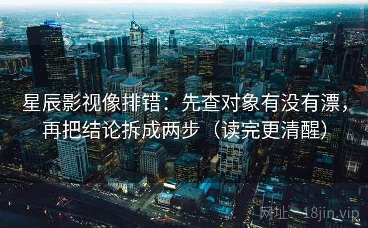 星辰影视像排错：先查对象有没有漂，再把结论拆成两步（读完更清醒）