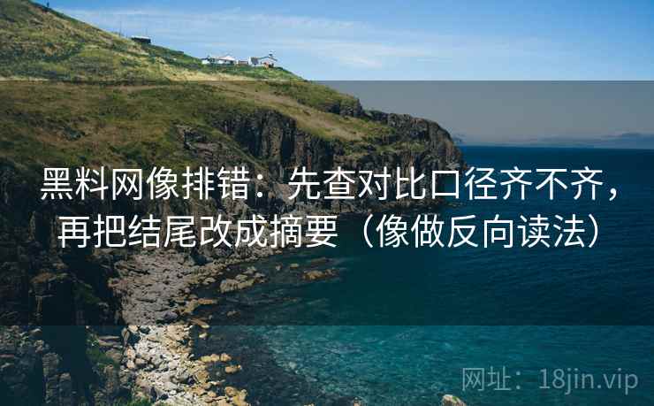 黑料网像排错：先查对比口径齐不齐，再把结尾改成摘要（像做反向读法）