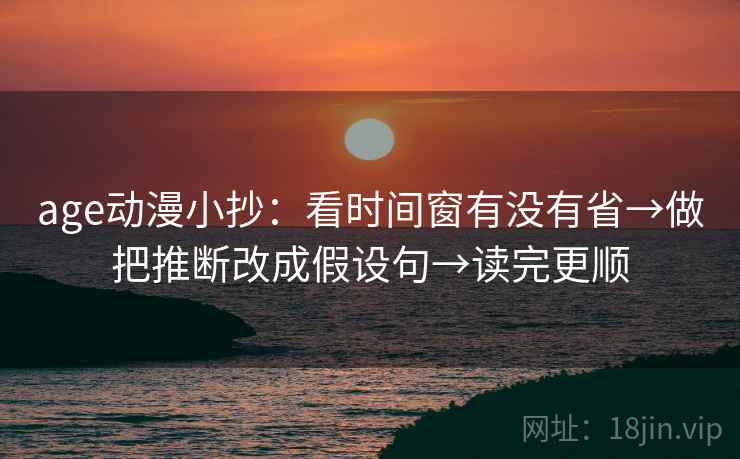 age动漫小抄：看时间窗有没有省→做把推断改成假设句→读完更顺  第2张