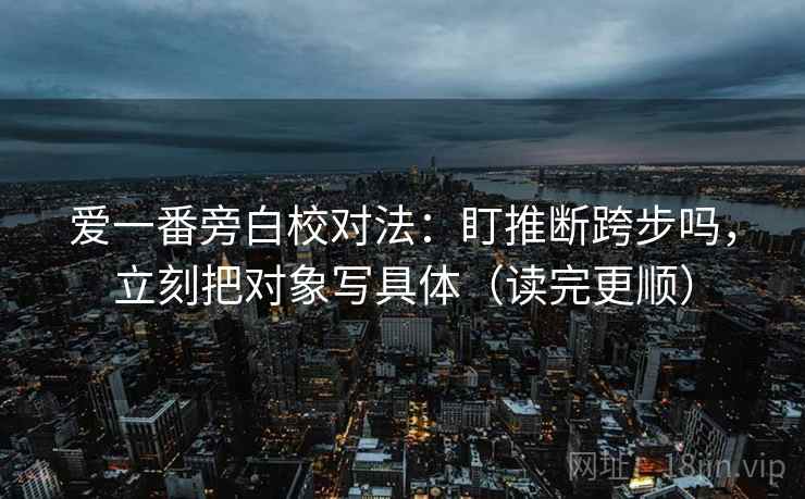 爱一番旁白校对法：盯推断跨步吗，立刻把对象写具体（读完更顺）  第2张