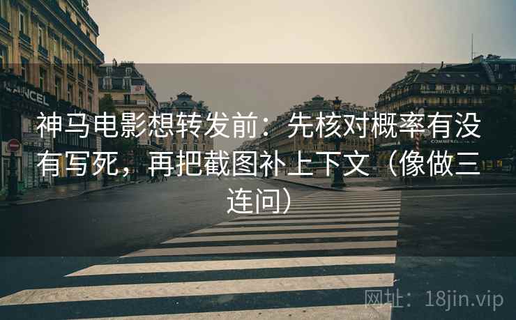 神马电影想转发前：先核对概率有没有写死，再把截图补上下文（像做三连问）