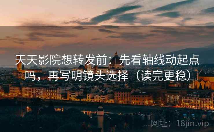 天天影院想转发前：先看轴线动起点吗，再写明镜头选择（读完更稳）  第2张