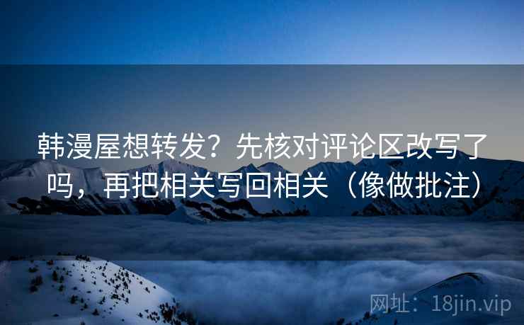 韩漫屋想转发？先核对评论区改写了吗，再把相关写回相关（像做批注）