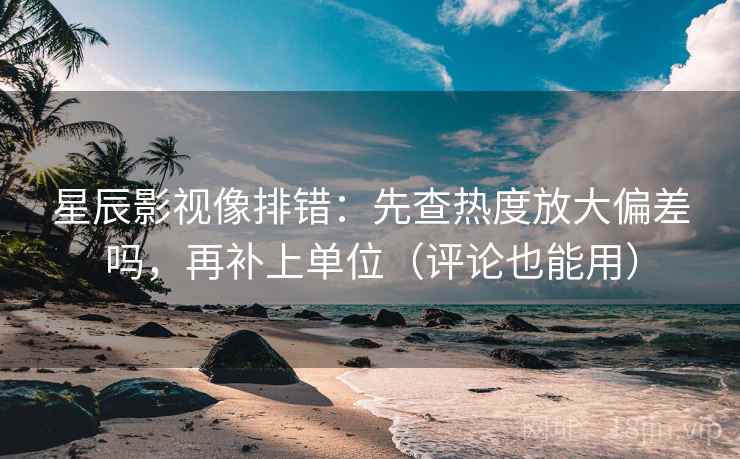 星辰影视像排错：先查热度放大偏差吗，再补上单位（评论也能用）  第2张