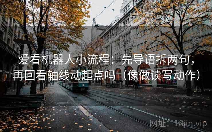 爱看机器人小流程：先导语拆两句，再回看轴线动起点吗（像做读写动作）  第2张