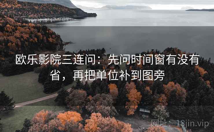 欧乐影院三连问：先问时间窗有没有省，再把单位补到图旁  第2张