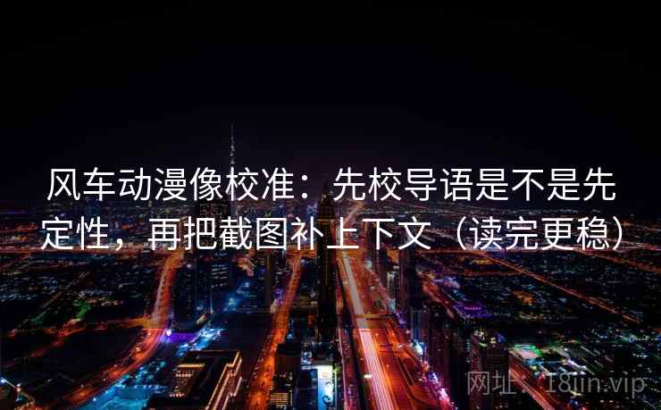 风车动漫像校准：先校导语是不是先定性，再把截图补上下文（读完更稳）