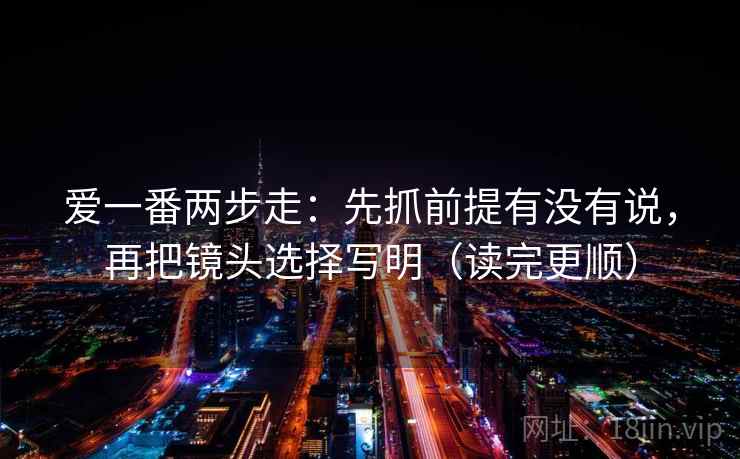 爱一番两步走：先抓前提有没有说，再把镜头选择写明（读完更顺）  第2张