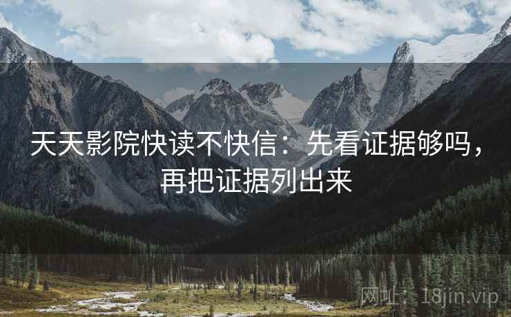 天天影院快读不快信：先看证据够吗，再把证据列出来  第2张